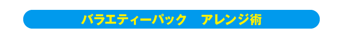 バラエティーパックアレンジ術