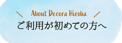 デコラヒロバ のご利用が初めての方へ