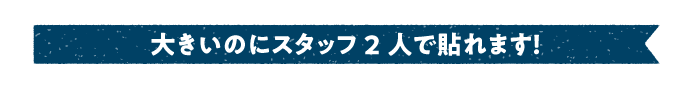 大きいのにスタッフ2人で貼れます！